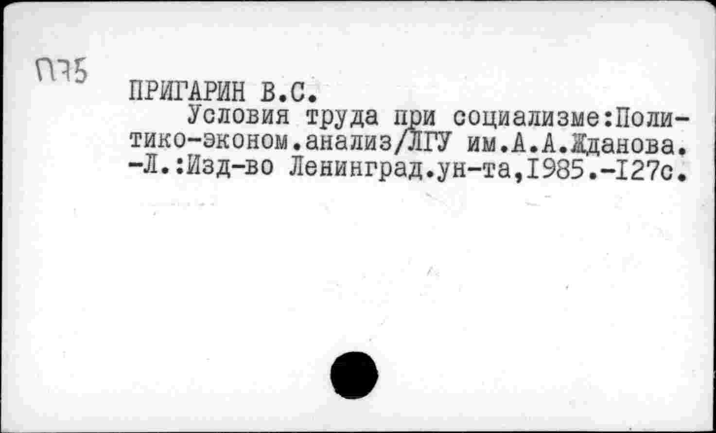 ﻿ПРИГАРИН В.С.
Условия труда при социализме:Поли тико-эконом.анализ/ЛГУ им.А.А.Жданова -Л.:Изд-во Ленинград.ун-та,1985.-127с